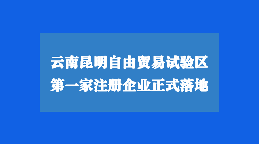 云南昆明自由貿(mào)易試驗(yàn)區(qū)注冊(cè)公司正式落地！